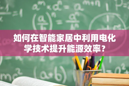 如何在智能家居中利用电化学技术提升能源效率？