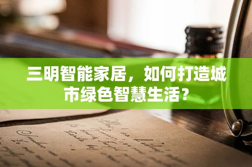 三明智能家居，如何打造城市绿色智慧生活？