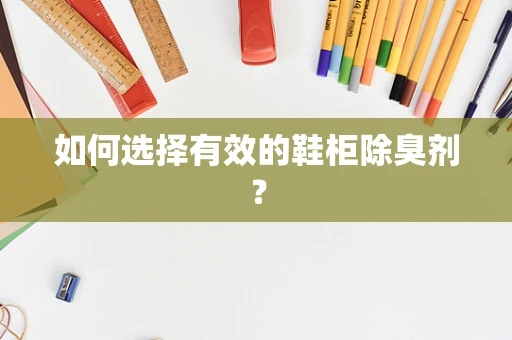 如何选择有效的鞋柜除臭剂？