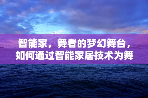 智能家，舞者的梦幻舞台，如何通过智能家居技术为舞蹈家打造专属表演空间？