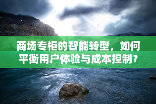 商场专柜的智能转型，如何平衡用户体验与成本控制？