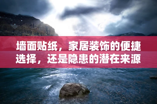 墙面贴纸，家居装饰的便捷选择，还是隐患的潜在来源？