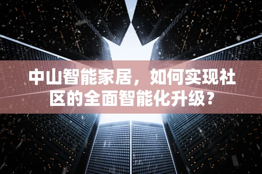 中山智能家居，如何实现社区的全面智能化升级？