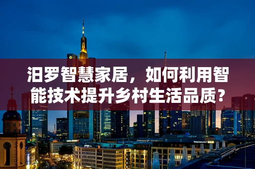 汨罗智慧家居，如何利用智能技术提升乡村生活品质？