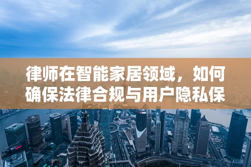 律师在智能家居领域，如何确保法律合规与用户隐私保护？