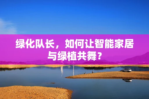 绿化队长，如何让智能家居与绿植共舞？