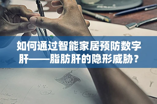 如何通过智能家居预防数字肝——脂肪肝的隐形威胁？