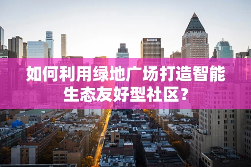 如何利用绿地广场打造智能生态友好型社区？