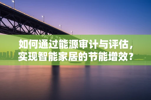 如何通过能源审计与评估，实现智能家居的节能增效？