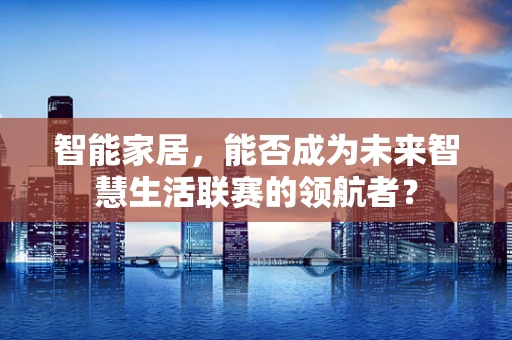 智能家居，能否成为未来智慧生活联赛的领航者？