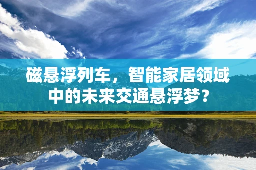 磁悬浮列车，智能家居领域中的未来交通悬浮梦？