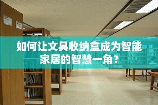 如何让文具收纳盒成为智能家居的智慧一角？