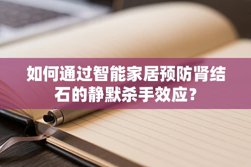 如何通过智能家居预防肾结石的静默杀手效应？