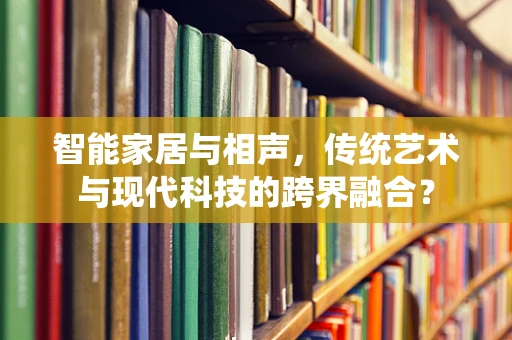 智能家居与相声，传统艺术与现代科技的跨界融合？