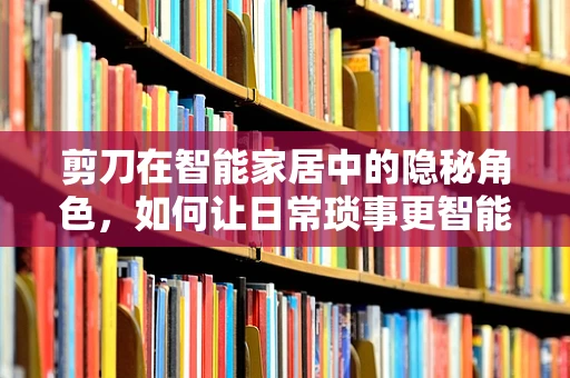 剪刀在智能家居中的隐秘角色，如何让日常琐事更智能？