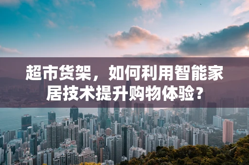 超市货架，如何利用智能家居技术提升购物体验？