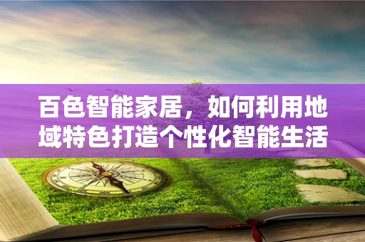 百色智能家居，如何利用地域特色打造个性化智能生活？