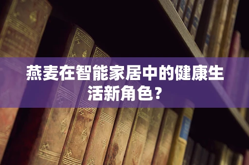 燕麦在智能家居中的健康生活新角色？