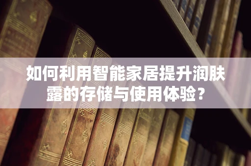 如何利用智能家居提升润肤露的存储与使用体验？