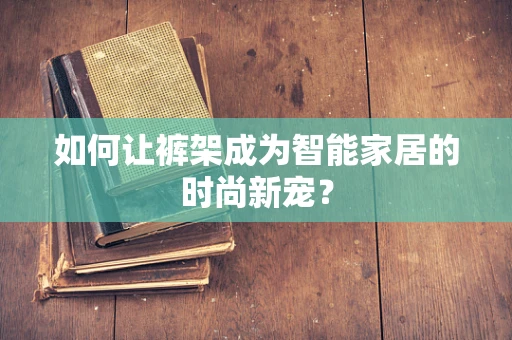 如何让裤架成为智能家居的时尚新宠？