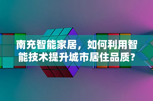 南充智能家居，如何利用智能技术提升城市居住品质？