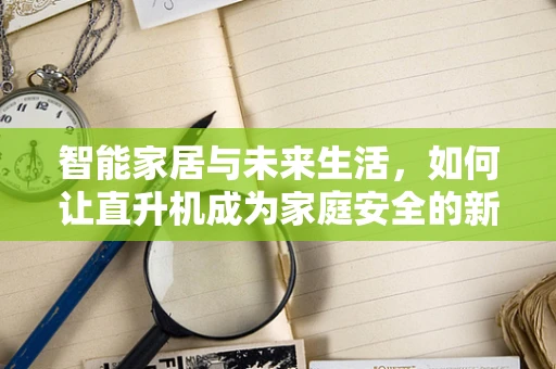 智能家居与未来生活，如何让直升机成为家庭安全的新守护者？