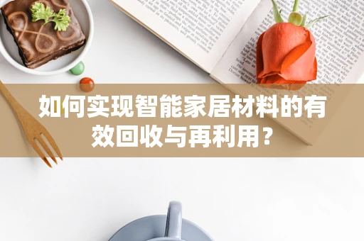 如何实现智能家居材料的有效回收与再利用？