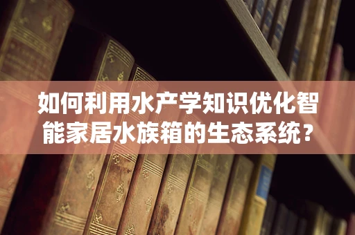 如何利用水产学知识优化智能家居水族箱的生态系统？