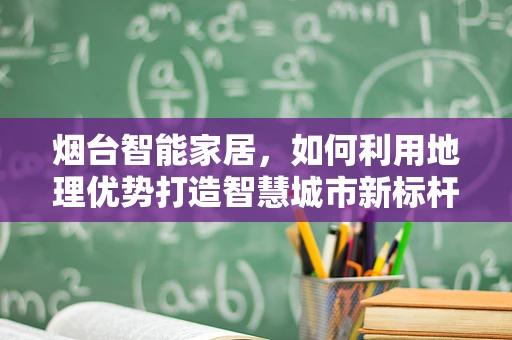 烟台智能家居，如何利用地理优势打造智慧城市新标杆？