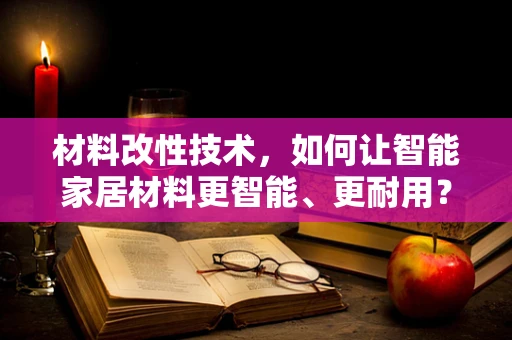 材料改性技术，如何让智能家居材料更智能、更耐用？