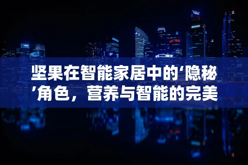 坚果在智能家居中的‘隐秘’角色，营养与智能的完美结合