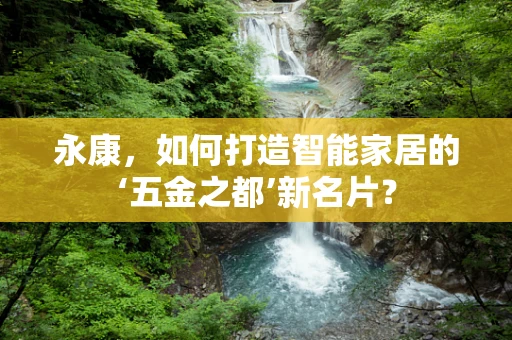 永康，如何打造智能家居的‘五金之都’新名片？