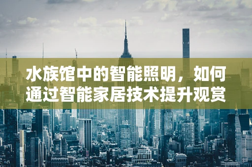 水族馆中的智能照明，如何通过智能家居技术提升观赏体验？