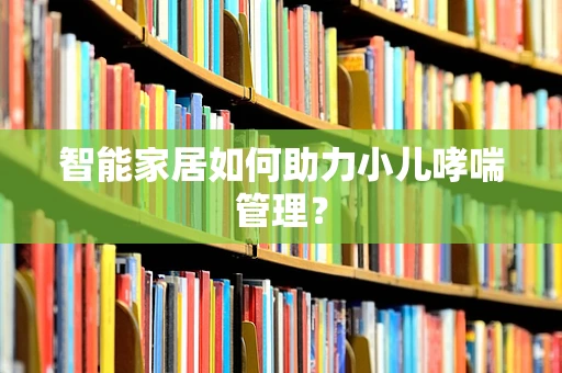 智能家居如何助力小儿哮喘管理？