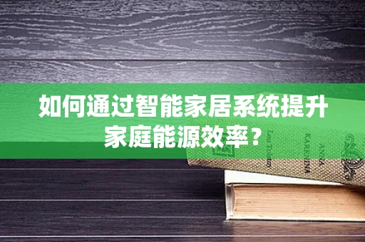 如何通过智能家居系统提升家庭能源效率？