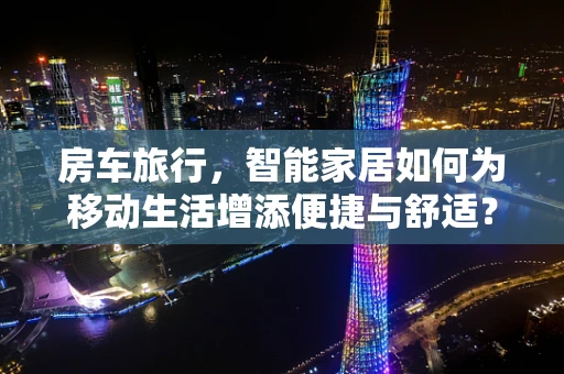 房车旅行，智能家居如何为移动生活增添便捷与舒适？