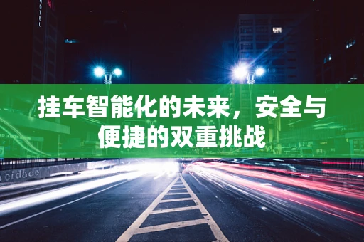 挂车智能化的未来，安全与便捷的双重挑战