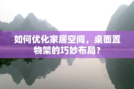 如何优化家居空间，桌面置物架的巧妙布局？