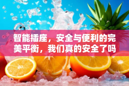 智能插座，安全与便利的完美平衡，我们真的安全了吗？