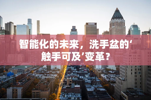 智能化的未来，洗手盆的‘触手可及’变革？