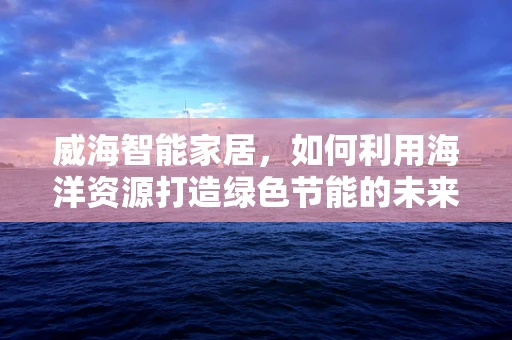 威海智能家居，如何利用海洋资源打造绿色节能的未来？