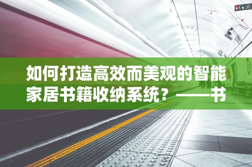 如何打造高效而美观的智能家居书籍收纳系统？——书籍收纳袋的智慧选择