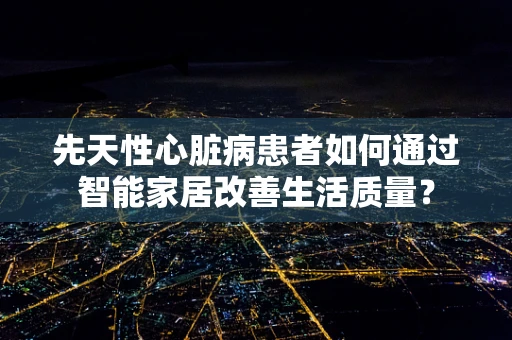 先天性心脏病患者如何通过智能家居改善生活质量？