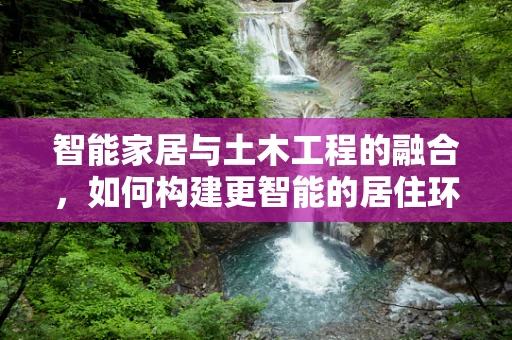 智能家居与土木工程的融合，如何构建更智能的居住环境？