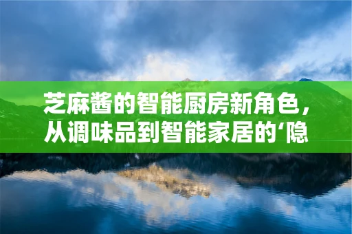 芝麻酱的智能厨房新角色，从调味品到智能家居的‘隐秘使者’？