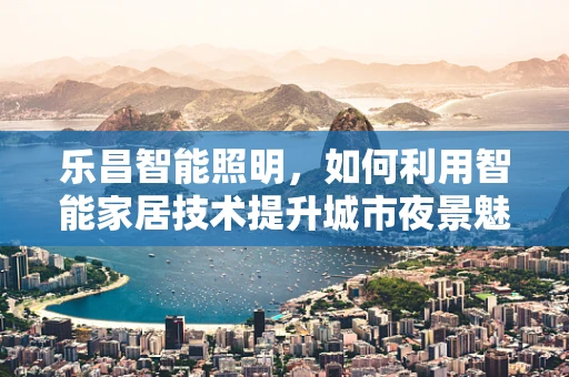 乐昌智能照明，如何利用智能家居技术提升城市夜景魅力？