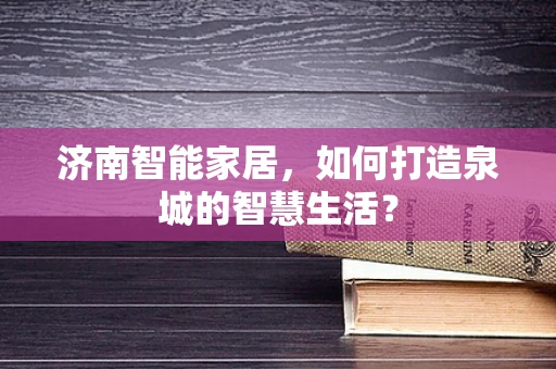 济南智能家居，如何打造泉城的智慧生活？