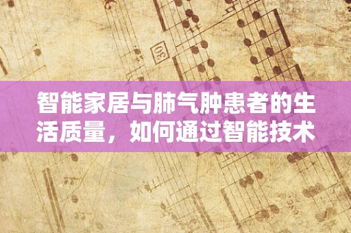 智能家居与肺气肿患者的生活质量，如何通过智能技术改善呼吸健康？