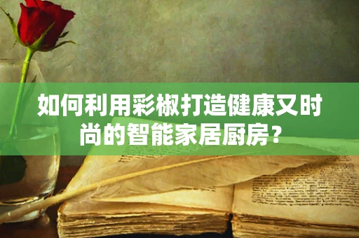 如何利用彩椒打造健康又时尚的智能家居厨房？