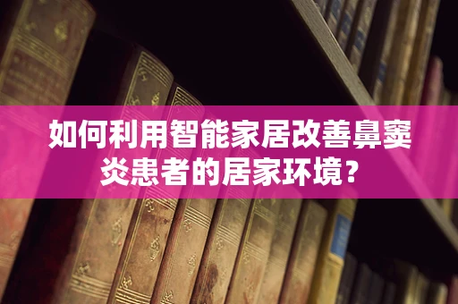 如何利用智能家居改善鼻窦炎患者的居家环境？